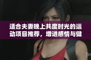 适合夫妻晚上共度时光的运动项目推荐，增进感情与健康双丰收