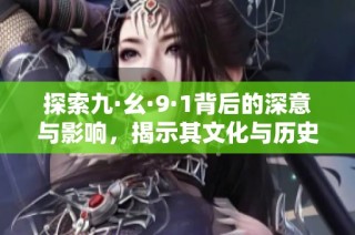 探索九·幺·9·1背后的深意与影响，揭示其文化与历史价值