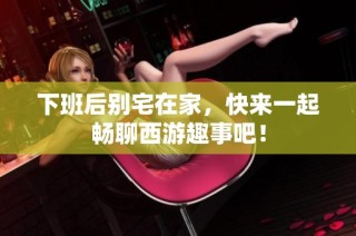下班后别宅在家，快来一起畅聊西游趣事吧！