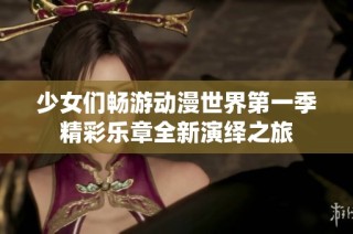 少女们畅游动漫世界第一季精彩乐章全新演绎之旅