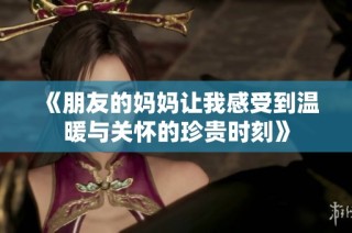 《朋友的妈妈让我感受到温暖与关怀的珍贵时刻》