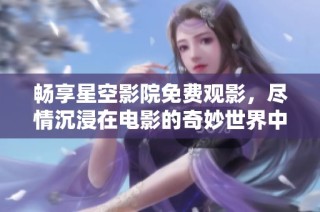 畅享星空影院免费观影，尽情沉浸在电影的奇妙世界中