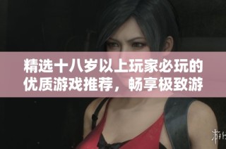 精选十八岁以上玩家必玩的优质游戏推荐，畅享极致游戏体验和乐趣