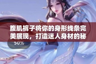 腹肌裤子将你的身形线条完美展现，打造迷人身材的秘诀大揭秘