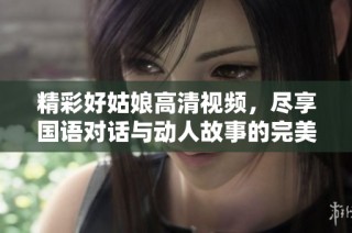 精彩好姑娘高清视频，尽享国语对话与动人故事的完美结合