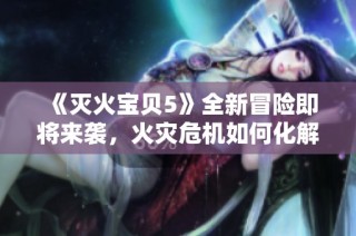 《灭火宝贝5》全新冒险即将来袭，火灾危机如何化解敬请期待！