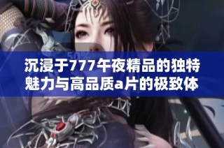 沉浸于777午夜精品的独特魅力与高品质a片的极致体验