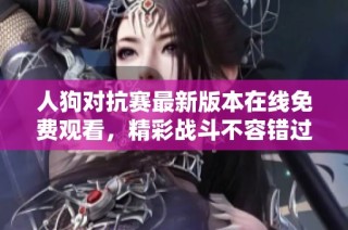 人狗对抗赛最新版本在线免费观看，精彩战斗不容错过