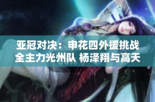 亚冠对决：申花四外援挑战全主力光州队 杨泽翔与高天重再度联手出击