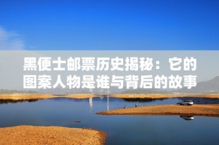 黑便士邮票历史揭秘：它的图案人物是谁与背后的故事
