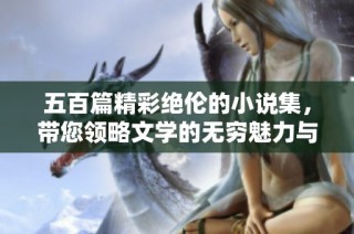五百篇精彩绝伦的小说集，带您领略文学的无穷魅力与深邃思想