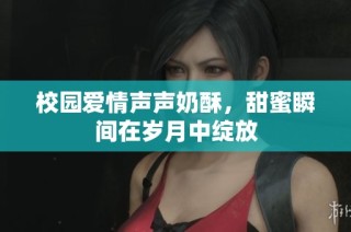 校园爱情声声奶酥，甜蜜瞬间在岁月中绽放