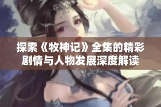 探索《牧神记》全集的精彩剧情与人物发展深度解读