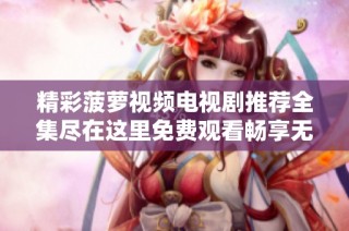 精彩菠萝视频电视剧推荐全集尽在这里免费观看畅享无阻
