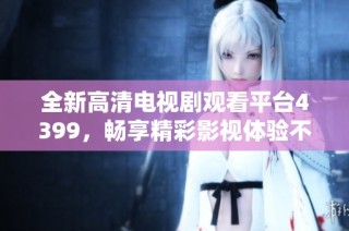 全新高清电视剧观看平台4399，畅享精彩影视体验不再错过