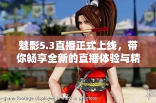 魅影5.3直播正式上线，带你畅享全新的直播体验与精彩内容