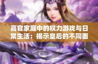 高官家庭中的权力游戏与日常生活：揭示皇后的不同面貌
