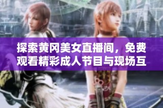 探索黄冈美女直播间，免费观看精彩成人节目与现场互动体验