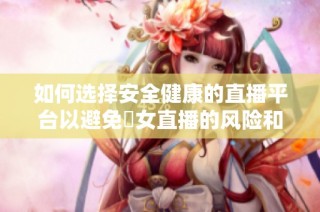 如何选择安全健康的直播平台以避免祼女直播的风险和隐患