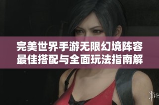 完美世界手游无限幻境阵容最佳搭配与全面玩法指南解析