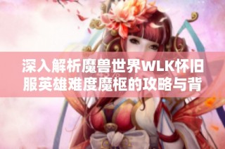 深入解析魔兽世界WLK怀旧服英雄难度魔枢的攻略与背景故事