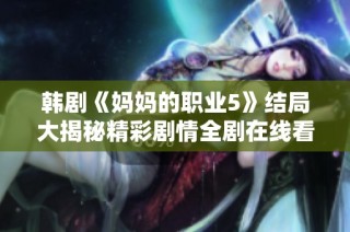 韩剧《妈妈的职业5》结局大揭秘精彩剧情全剧在线看解析