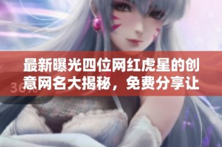 最新曝光四位网红虎星的创意网名大揭秘，免费分享让你灵感无限