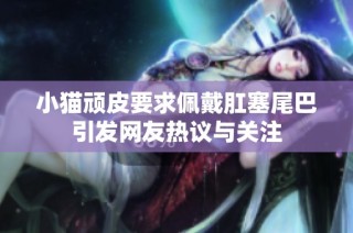 小猫顽皮要求佩戴肛塞尾巴引发网友热议与关注