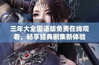 三年大全国语版免费在线观看，畅享经典剧集新体验