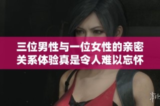 三位男性与一位女性的亲密关系体验真是令人难以忘怀