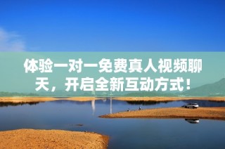 体验一对一免费真人视频聊天，开启全新互动方式！