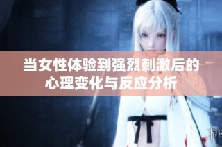 当女性体验到强烈刺激后的心理变化与反应分析