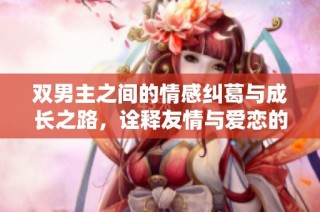 双男主之间的情感纠葛与成长之路，诠释友情与爱恋的复杂关系