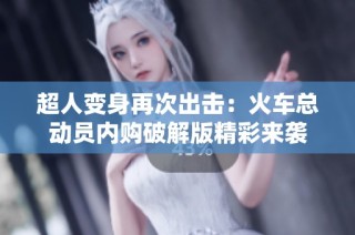 超人变身再次出击：火车总动员内购破解版精彩来袭
