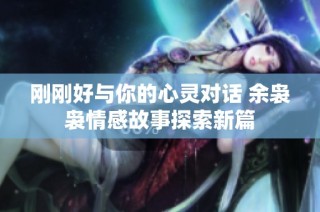 刚刚好与你的心灵对话 余袅袅情感故事探索新篇