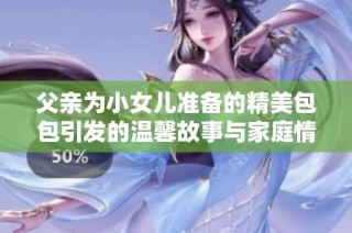 父亲为小女儿准备的精美包包引发的温馨故事与家庭情感分享