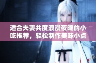 适合夫妻共度浪漫夜晚的小吃推荐，轻松制作美味小点心