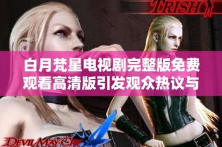 白月梵星电视剧完整版免费观看高清版引发观众热议与期待