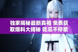 独家揭秘最新真相 免费获取爆料大揭秘 吃瓜不停歇