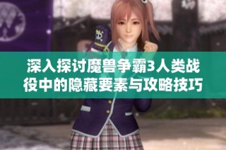 深入探讨魔兽争霸3人类战役中的隐藏要素与攻略技巧解析