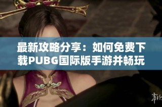 最新攻略分享：如何免费下载PUBG国际版手游并畅玩全球战场