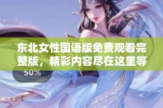 东北女性国语版免费观看完整版，精彩内容尽在这里等你观看