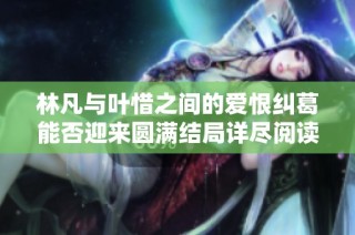 林凡与叶惜之间的爱恨纠葛能否迎来圆满结局详尽阅读小说全文