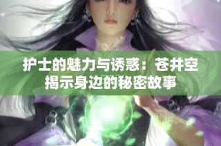 护士的魅力与诱惑：苍井空揭示身边的秘密故事