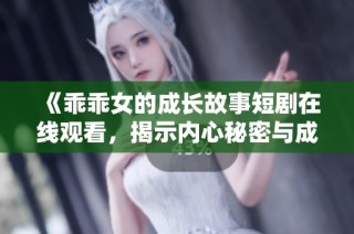 《乖乖女的成长故事短剧在线观看，揭示内心秘密与成长烦恼》
