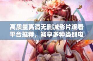高质量高清无删减影片观看平台推荐，畅享多种类别电影资源