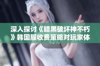深入探讨《暗黑破坏神不朽》韩国服收费策略对玩家体验的影响