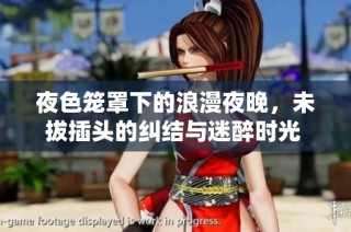 夜色笼罩下的浪漫夜晚，未拔插头的纠结与迷醉时光 