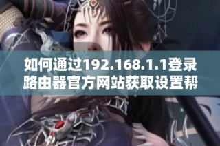 如何通过192.168.1.1登录路由器官方网站获取设置帮助与支持