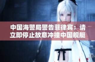 中国海警局警告菲律宾：请立即停止故意冲撞中国舰艇的行为